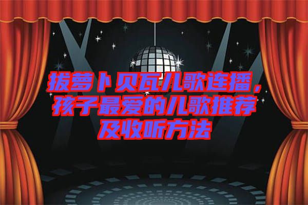 拔蘿卜貝瓦兒歌連播，孩子最愛的兒歌推薦及收聽方法