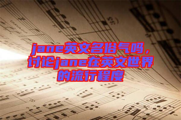 jane英文名俗氣嗎，討論jane在英文世界的流行程度
