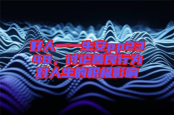 好人一一生安pp2348，討論善良行為對(duì)人生的積極影響