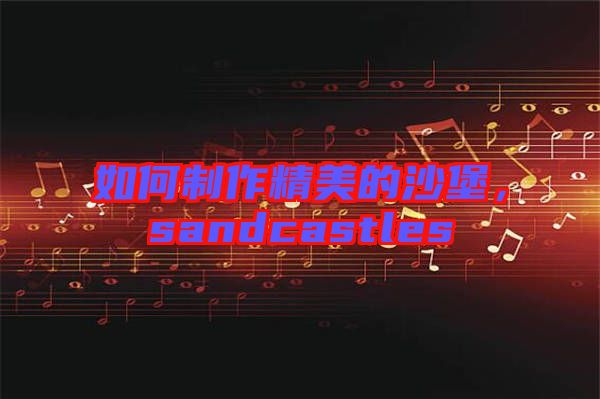 如何制作精美的沙堡，sandcastles