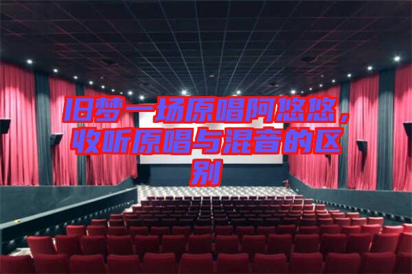 舊夢(mèng)一場(chǎng)原唱阿悠悠，收聽(tīng)原唱與混音的區(qū)別