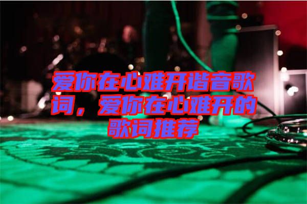 愛你在心難開諧音歌詞，愛你在心難開的歌詞推薦