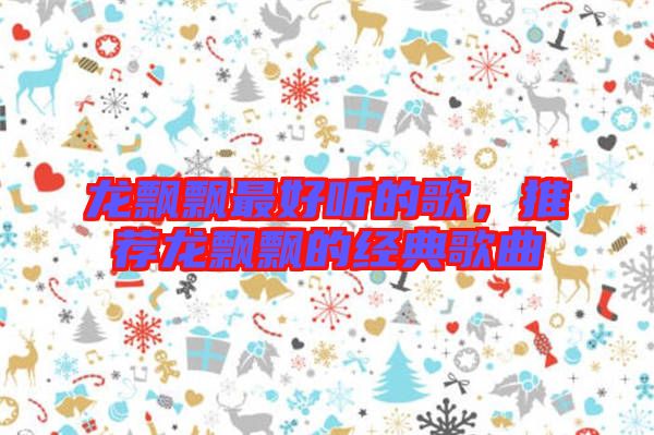 龍飄飄最好聽的歌，推薦龍飄飄的經(jīng)典歌曲