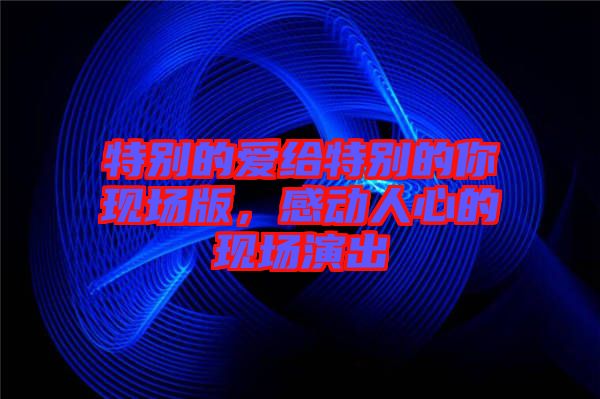 特別的愛給特別的你現場版，感動人心的現場演出