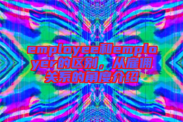 employee和employer的區(qū)別，從雇傭關(guān)系的角度介紹