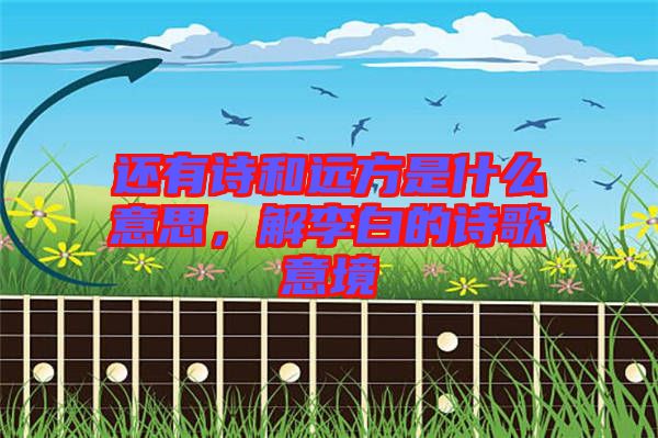 還有詩和遠(yuǎn)方是什么意思，解李白的詩歌意境