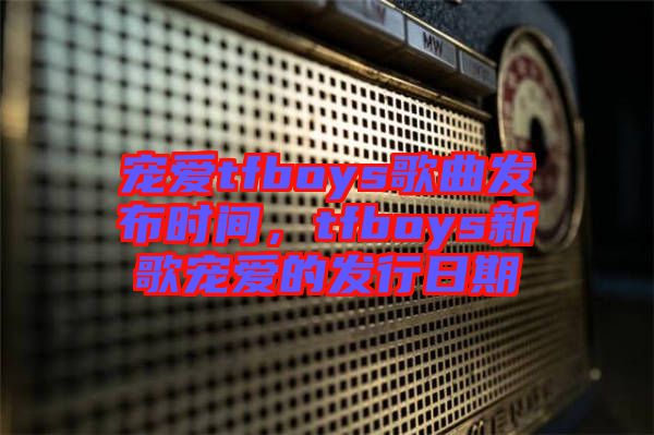 寵愛tfboys歌曲發(fā)布時間，tfboys新歌寵愛的發(fā)行日期