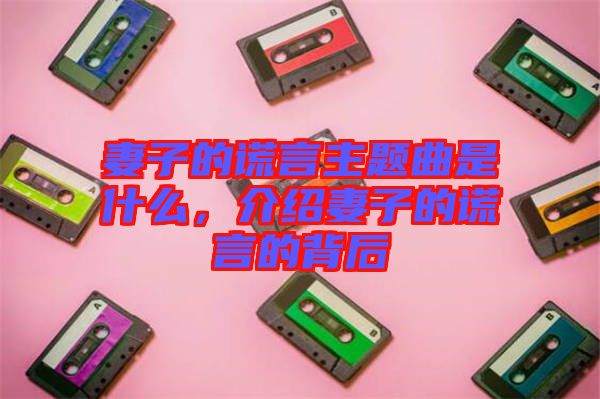 妻子的謊言主題曲是什么，介紹妻子的謊言的背后