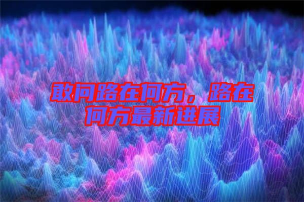 敢問(wèn)路在何方，路在何方最新進(jìn)展