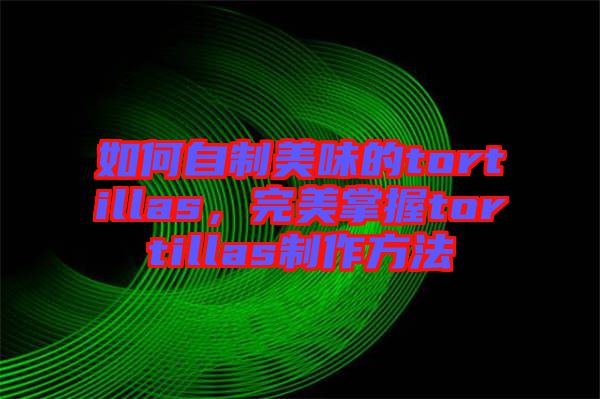 如何自制美味的tortillas，完美掌握tortillas制作方法