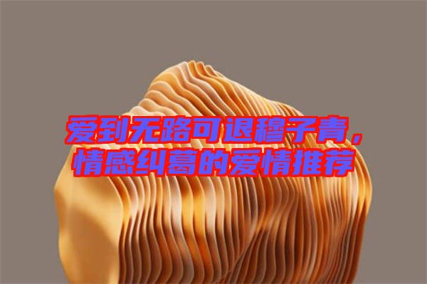 愛到無路可退穆子青，情感糾葛的愛情推薦