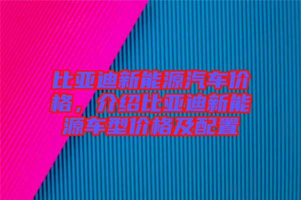 比亞迪新能源汽車價(jià)格，介紹比亞迪新能源車型價(jià)格及配置