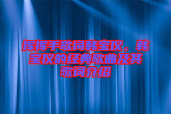 揮揮手歌詞韓寶儀，韓寶儀的經(jīng)典歌曲及其歌詞介紹