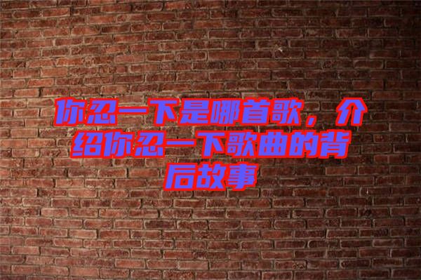 你忍一下是哪首歌，介紹你忍一下歌曲的背后故事