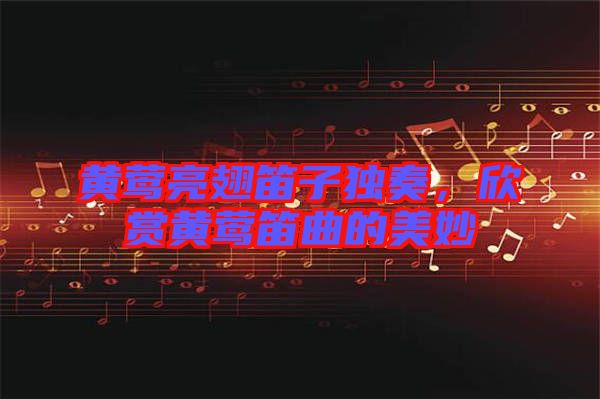 黃鶯亮翅笛子獨奏，欣賞黃鶯笛曲的美妙