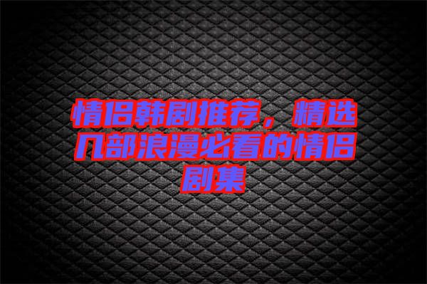 情侶韓劇推薦，精選幾部浪漫必看的情侶劇集