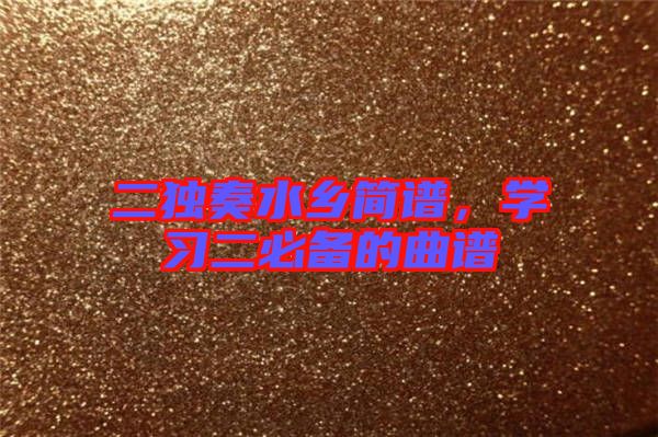 二獨(dú)奏水鄉(xiāng)簡譜，學(xué)習(xí)二必備的曲譜