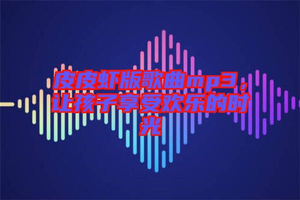 皮皮蝦版歌曲mp3，讓孩子享受歡樂的時光