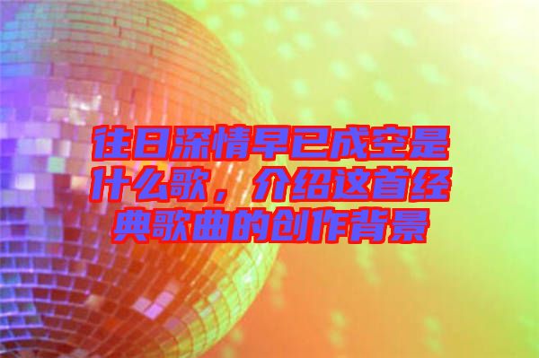 往日深情早已成空是什么歌，介紹這首經(jīng)典歌曲的創(chuàng)作背景