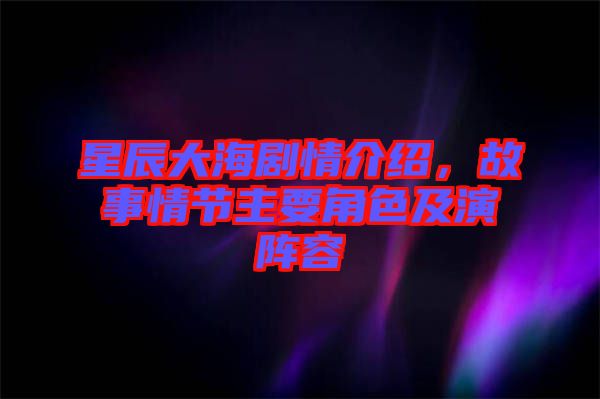 星辰大海劇情介紹，故事情節(jié)主要角色及演陣容