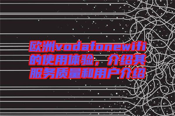 歐洲vodafonewifi的使用體驗(yàn)，介紹其服務(wù)質(zhì)量和用戶介紹