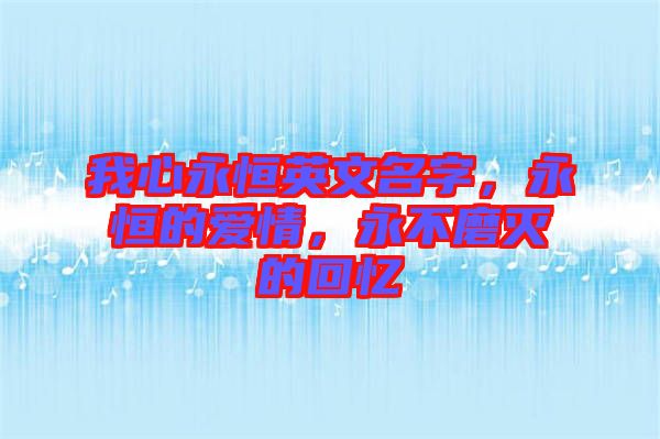 我心永恒英文名字，永恒的愛(ài)情，永不磨滅的回憶