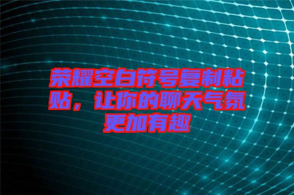榮耀空白符號(hào)復(fù)制粘貼，讓你的聊天氣氛更加有趣