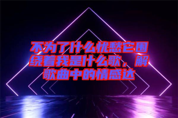 不為了什么憂愁它圍繞著我是什么歌，解歌曲中的情感達(dá)