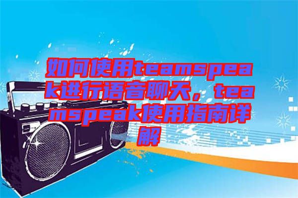 如何使用teamspeak進行語音聊天，teamspeak使用指南詳解