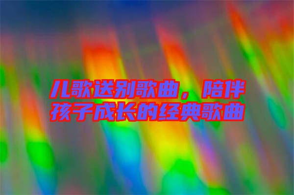 兒歌送別歌曲，陪伴孩子成長的經(jīng)典歌曲