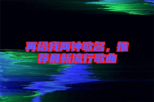 再給我兩鐘歌名，推薦最新流行歌曲