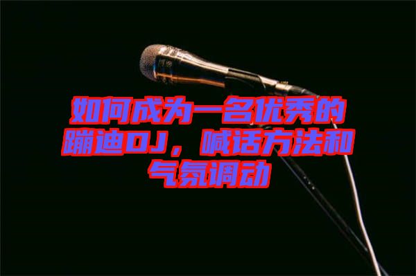 如何成為一名優(yōu)秀的蹦迪DJ，喊話方法和氣氛調(diào)動