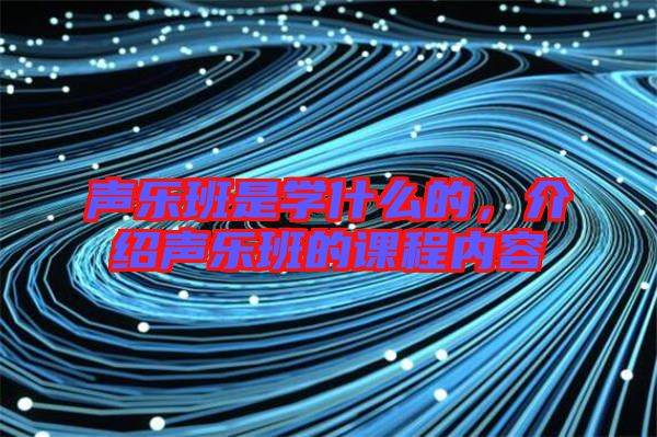 聲樂(lè)班是學(xué)什么的，介紹聲樂(lè)班的課程內(nèi)容