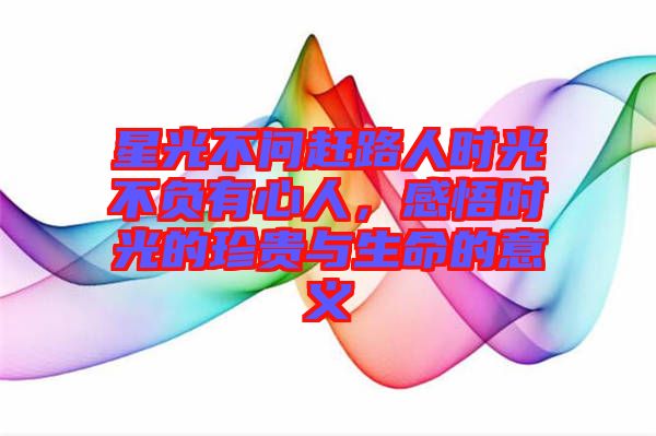 星光不問趕路人時光不負有心人，感悟時光的珍貴與生命的意義