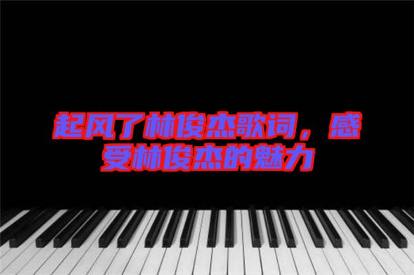 起風(fēng)了林俊杰歌詞，感受林俊杰的魅力