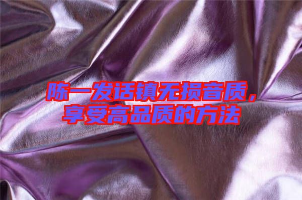 陳一發(fā)話鎮(zhèn)無(wú)損音質(zhì)，享受高品質(zhì)的方法