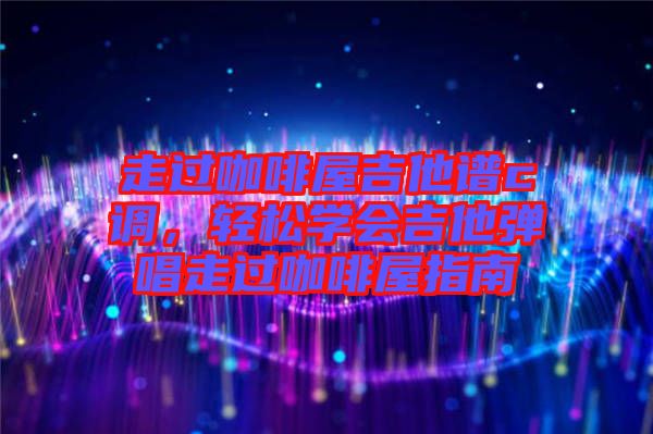 走過咖啡屋吉他譜c調(diào)，輕松學(xué)會(huì)吉他彈唱走過咖啡屋指南