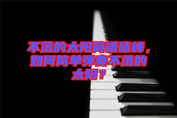 不落的太陽(yáng)簡(jiǎn)譜詠峰，如何簡(jiǎn)單彈奏不落的太陽(yáng)？