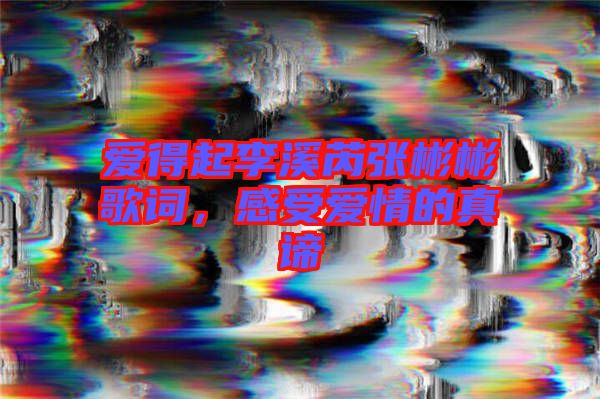 愛得起李溪芮張彬彬歌詞，感受愛情的真諦