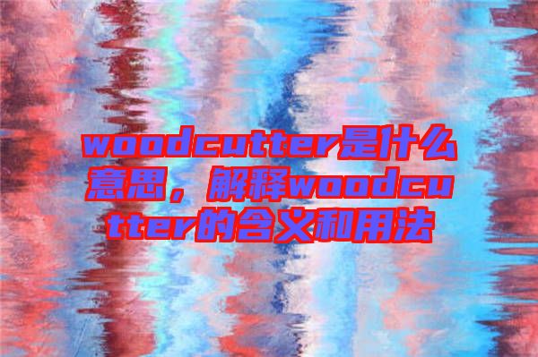 woodcutter是什么意思，解釋woodcutter的含義和用法