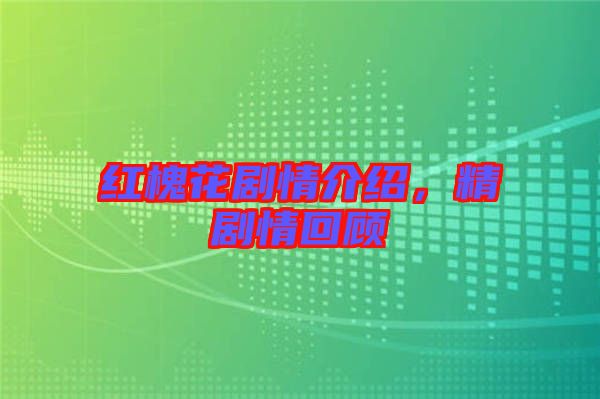 紅槐花劇情介紹，精劇情回顧