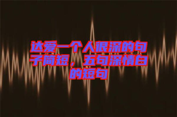 達愛一個人很深的句子簡短，五句深情白的短句