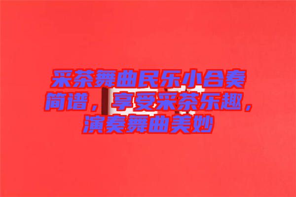 采茶舞曲民樂(lè)小合奏簡(jiǎn)譜，享受采茶樂(lè)趣，演奏舞曲美妙