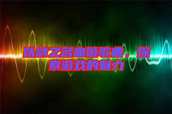 以劍之名血薇歌曲，探索游戲的魅力