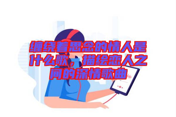 纏繞著思念的情人是什么歌，描繪戀人之間的深情歌曲