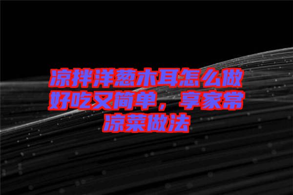 涼拌洋蔥木耳怎么做好吃又簡單，享家常涼菜做法