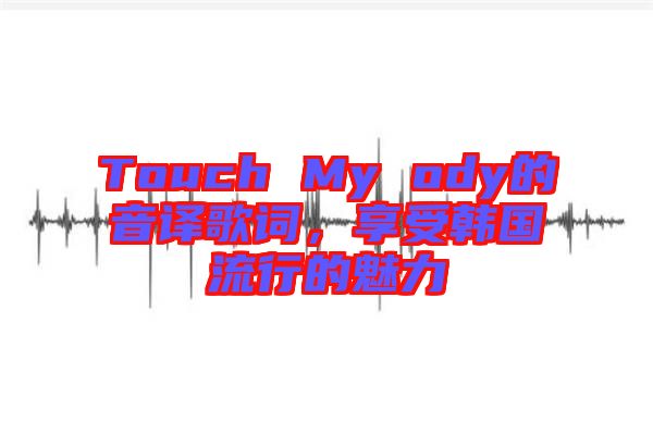 Touch My ody的音譯歌詞，享受韓國(guó)流行的魅力