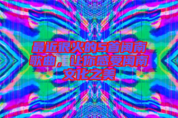 最近很火的5首閩南歌曲，讓你感受閩南文化之美