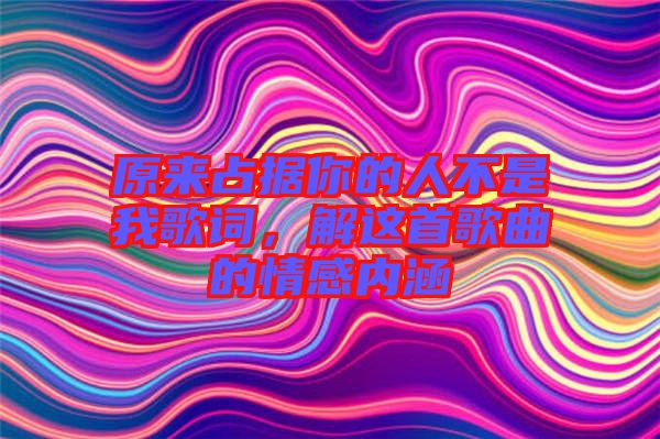 原來占據(jù)你的人不是我歌詞，解這首歌曲的情感內(nèi)涵