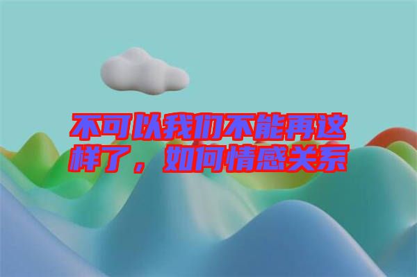 不可以我們不能再這樣了，如何情感關(guān)系